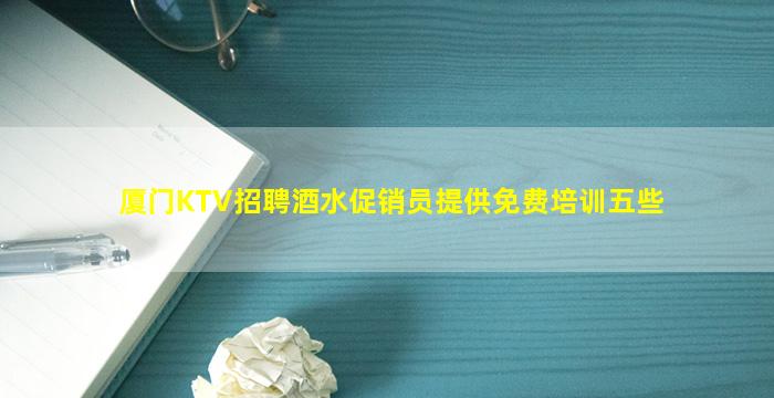 厦门KTV招聘酒水促销员提供免费培训五些